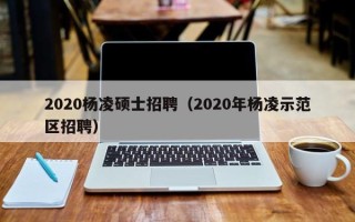 2020杨凌硕士招聘（2020年杨凌示范区招聘）