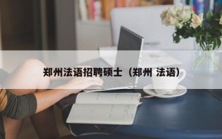 郑州法语招聘硕士（郑州 法语）