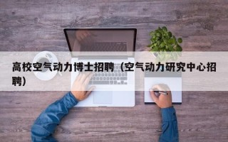 高校空气动力博士招聘（空气动力研究中心招聘）