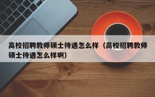 高校招聘教师硕士待遇怎么样（高校招聘教师硕士待遇怎么样啊）