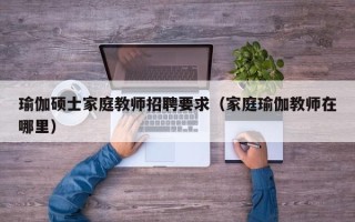 瑜伽硕士家庭教师招聘要求（家庭瑜伽教师在哪里）