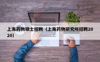 上海药物硕士招聘（上海药物研究所招聘2020）
