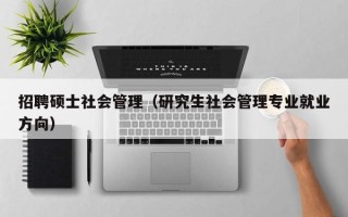 招聘硕士社会管理（研究生社会管理专业就业方向）
