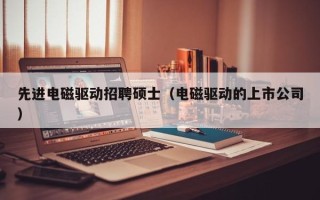 先进电磁驱动招聘硕士（电磁驱动的上市公司）