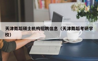 天津舞蹈硕士机构招聘信息（天津舞蹈考研学校）
