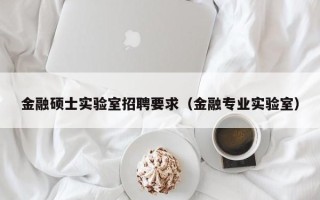 金融硕士实验室招聘要求（金融专业实验室）