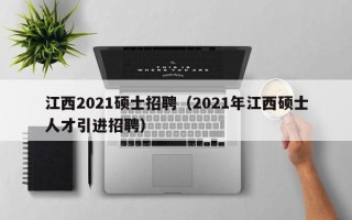 江西2021硕士招聘（2021年江西硕士人才引进招聘）
