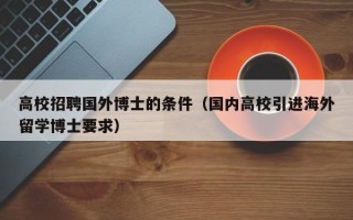 高校招聘国外博士的条件（国内高校引进海外留学博士要求）
