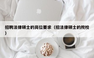 招聘法律硕士的岗位要求（招法律硕士的院校）