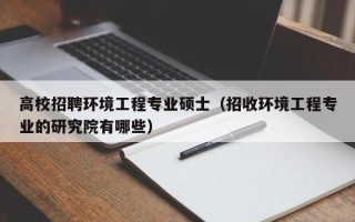 高校招聘环境工程专业硕士（招收环境工程专业的研究院有哪些）