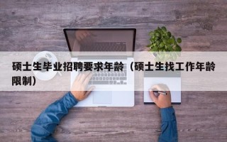 硕士生毕业招聘要求年龄（硕士生找工作年龄限制）