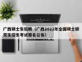 广西硕士生招聘（广西2022年全国硕士研究生招生考试报名公告）