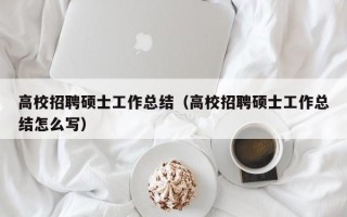 高校招聘硕士工作总结（高校招聘硕士工作总结怎么写）