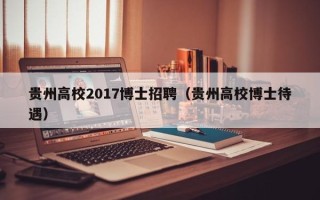 贵州高校2017博士招聘（贵州高校博士待遇）