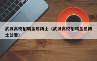 武汉高校招聘金属博士（武汉高校招聘金属博士公告）