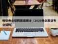 哪些央企招聘英语硕士（2020央企英语专业招聘）