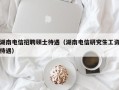 湖南电信招聘硕士待遇（湖南电信研究生工资待遇）