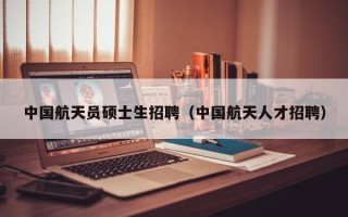 中国航天员硕士生招聘（中国航天人才招聘）