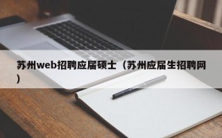 苏州web招聘应届硕士（苏州应届生招聘网）