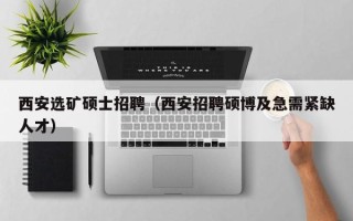 西安选矿硕士招聘（西安招聘硕博及急需紧缺人才）