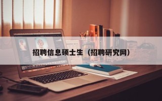 招聘信息硕士生（招聘研究网）