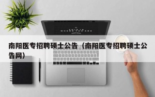 南阳医专招聘硕士公告（南阳医专招聘硕士公告网）