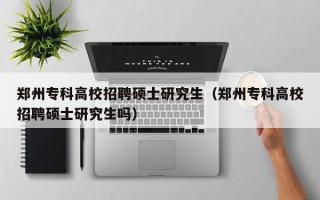 郑州专科高校招聘硕士研究生（郑州专科高校招聘硕士研究生吗）