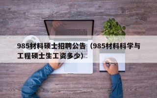 985材料硕士招聘公告（985材料科学与工程硕士生工资多少）
