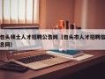 包头硕士人才招聘公告网（包头市人才招聘信息网）