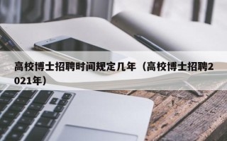 高校博士招聘时间规定几年（高校博士招聘2021年）