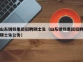 山东钢铁集团招聘硕士生（山东钢铁集团招聘硕士生公告）