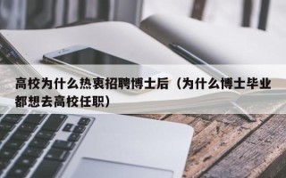 高校为什么热衷招聘博士后（为什么博士毕业都想去高校任职）