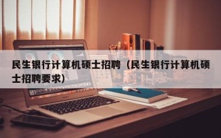 民生银行计算机硕士招聘（民生银行计算机硕士招聘要求）