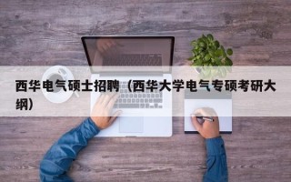 西华电气硕士招聘（西华大学电气专硕考研大纲）