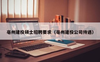 亳州建投硕士招聘要求（亳州建投公司待遇）