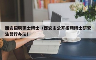 西安招聘硕士博士（西安市公开招聘博士研究生暂行办法）