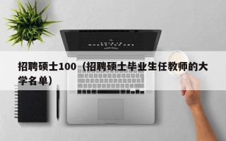 招聘硕士100（招聘硕士毕业生任教师的大学名单）
