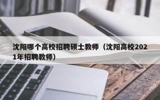 沈阳哪个高校招聘硕士教师（沈阳高校2021年招聘教师）