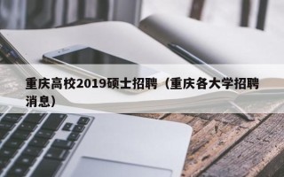 重庆高校2019硕士招聘（重庆各大学招聘消息）