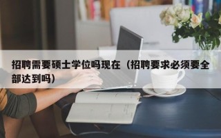 招聘需要硕士学位吗现在（招聘要求必须要全部达到吗）