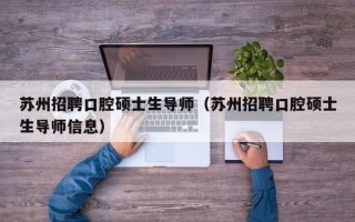 苏州招聘口腔硕士生导师（苏州招聘口腔硕士生导师信息）