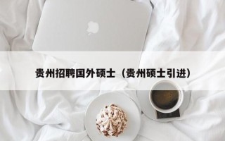贵州招聘国外硕士（贵州硕士引进）