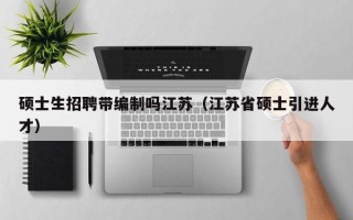 硕士生招聘带编制吗江苏（江苏省硕士引进人才）
