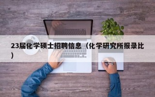 23届化学硕士招聘信息（化学研究所报录比）