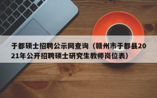 于都硕士招聘公示网查询（赣州市于都县2021年公开招聘硕士研究生教师岗位表）