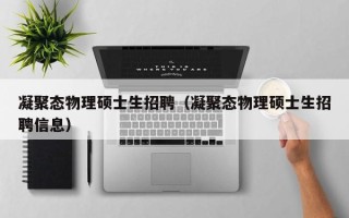 凝聚态物理硕士生招聘（凝聚态物理硕士生招聘信息）