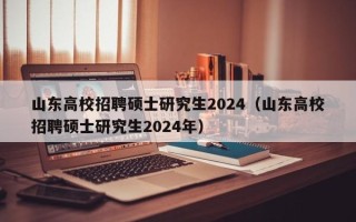 山东高校招聘硕士研究生2024（山东高校招聘硕士研究生2024年）