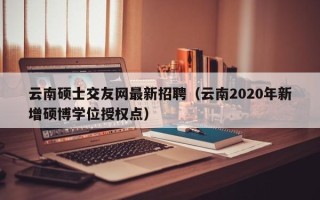 云南硕士交友网最新招聘（云南2020年新增硕博学位授权点）