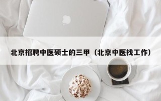 北京招聘中医硕士的三甲（北京中医找工作）