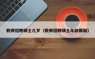 教师招聘硕士几岁（教师招聘硕士年龄限制）
